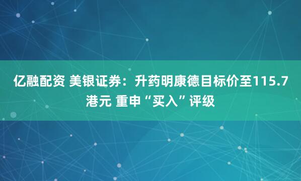 亿融配资 美银证券：升药明康德目标价至115.7港元 重申“买入”评级