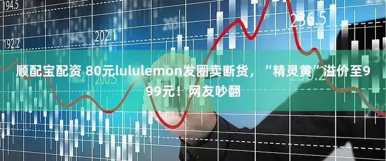 顺配宝配资 80元lululemon发圈卖断货，“精灵黄”溢价至999元！网友吵翻