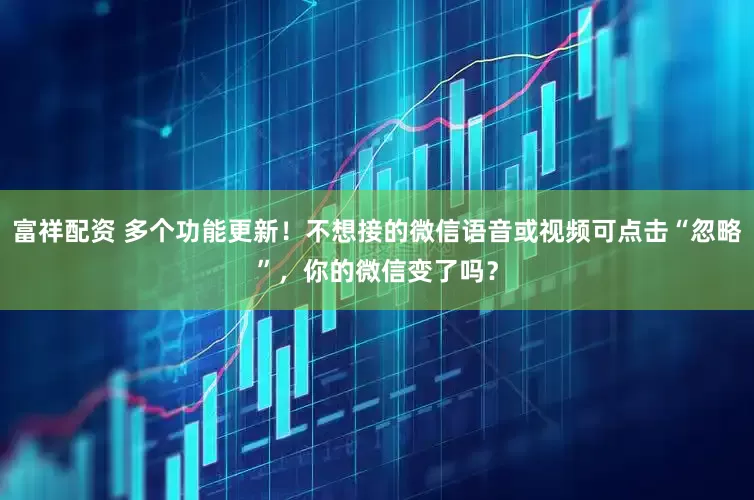 富祥配资 多个功能更新！不想接的微信语音或视频可点击“忽略”，你的微信变了吗？