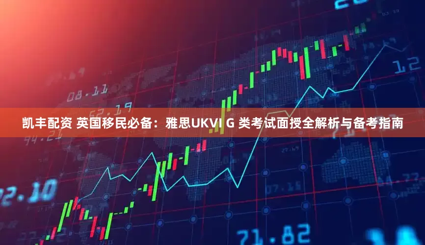 凯丰配资 英国移民必备：雅思UKVI G 类考试面授全解析与备考指南