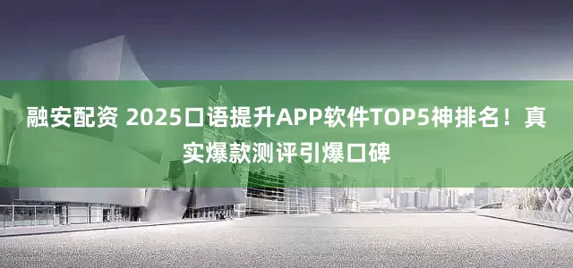 融安配资 2025口语提升APP软件TOP5神排名！真实爆款测评引爆口碑