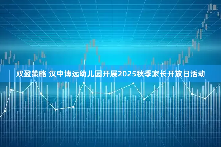 双盈策略 汉中博远幼儿园开展2025秋季家长开放日活动
