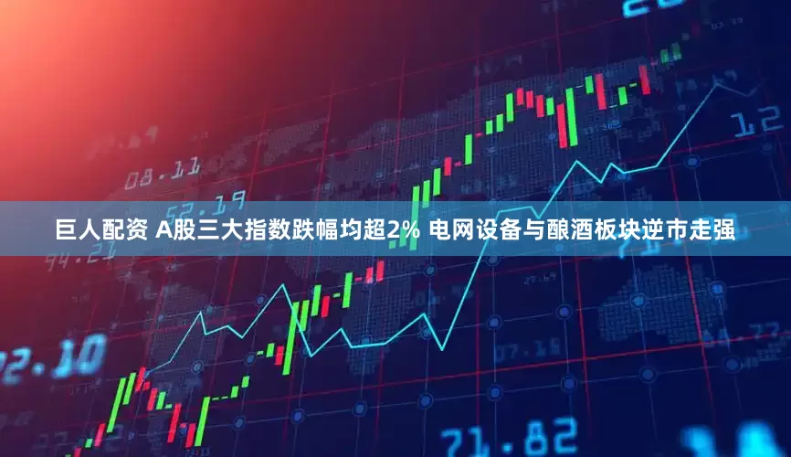 巨人配资 A股三大指数跌幅均超2% 电网设备与酿酒板块逆市走强
