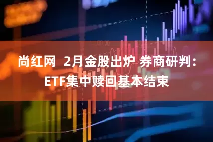 尚红网  2月金股出炉 券商研判：ETF集中赎回基本结束